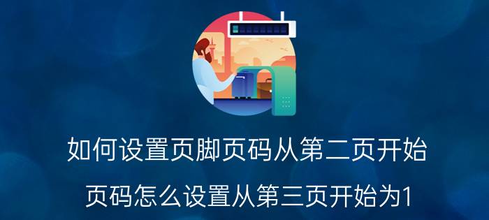 如何设置页脚页码从第二页开始 页码怎么设置从第三页开始为1？